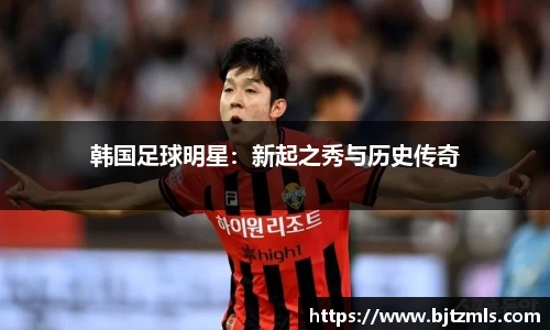 韩国足球明星：新起之秀与历史传奇