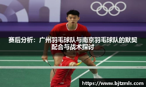 赛后分析：广州羽毛球队与南京羽毛球队的默契配合与战术探讨