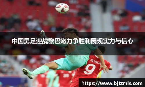 中国男足迎战黎巴嫩力争胜利展现实力与信心