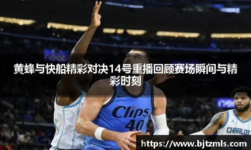 黄蜂与快船精彩对决14号重播回顾赛场瞬间与精彩时刻