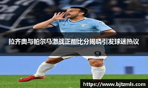拉齐奥与帕尔马激战正酣比分揭晓引发球迷热议